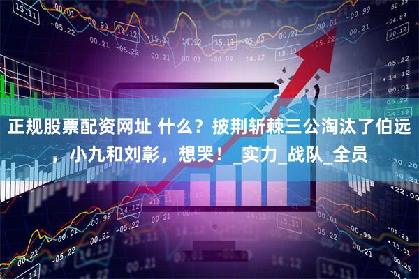 正规股票配资网址 什么？披荆斩棘三公淘汰了伯远，小九和刘彰，想哭！_实力_战队_全员