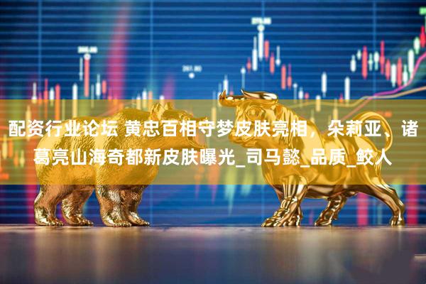 配资行业论坛 黄忠百相守梦皮肤亮相，朵莉亚、诸葛亮山海奇都新皮肤曝光_司马懿_品质_鲛人