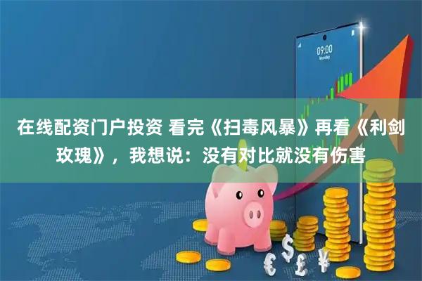 在线配资门户投资 看完《扫毒风暴》再看《利剑玫瑰》，我想说：没有对比就没有伤害