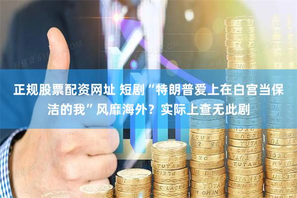正规股票配资网址 短剧“特朗普爱上在白宫当保洁的我”风靡海外？实际上查无此剧