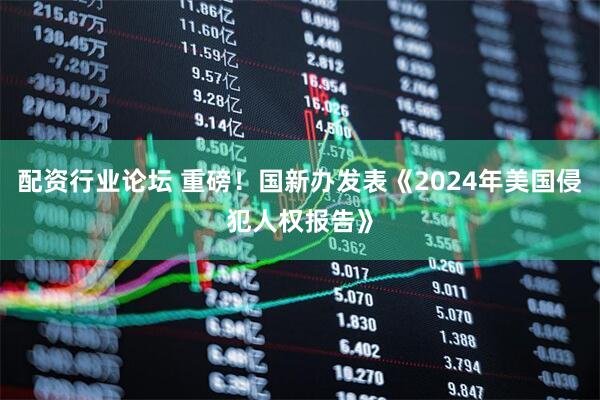 配资行业论坛 重磅！国新办发表《2024年美国侵犯人权报告》