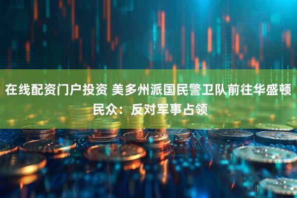 在线配资门户投资 美多州派国民警卫队前往华盛顿 民众：反对军事占领