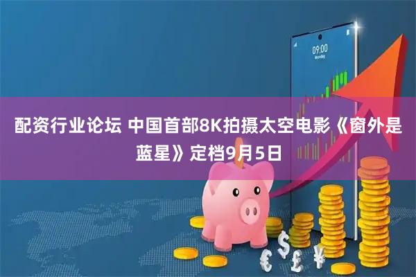 配资行业论坛 中国首部8K拍摄太空电影《窗外是蓝星》定档9月5日
