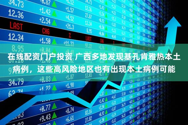 在线配资门户投资 广西多地发现基孔肯雅热本土病例，这些高风险地区也有出现本土病例可能
