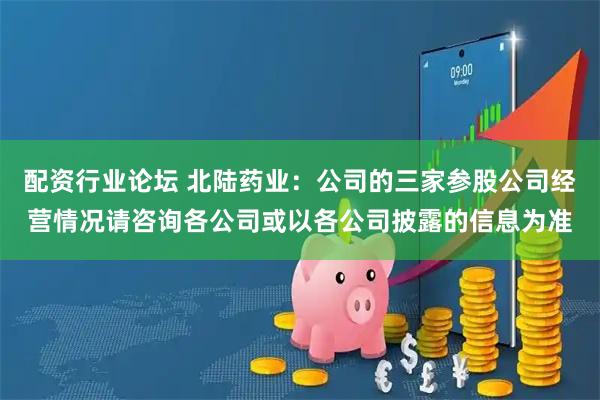 配资行业论坛 北陆药业：公司的三家参股公司经营情况请咨询各公司或以各公司披露的信息为准