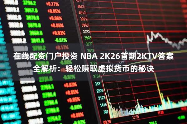 在线配资门户投资 NBA 2K26首期2KTV答案全解析：轻松赚取虚拟货币的秘诀
