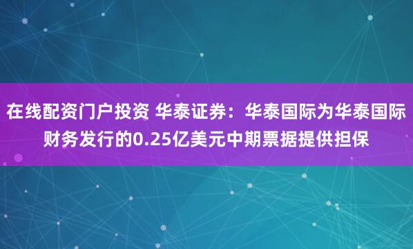 在线配资门户投资 华泰证券：华泰国际为华泰国际财务发行的0.25亿美元中期票据提供担保