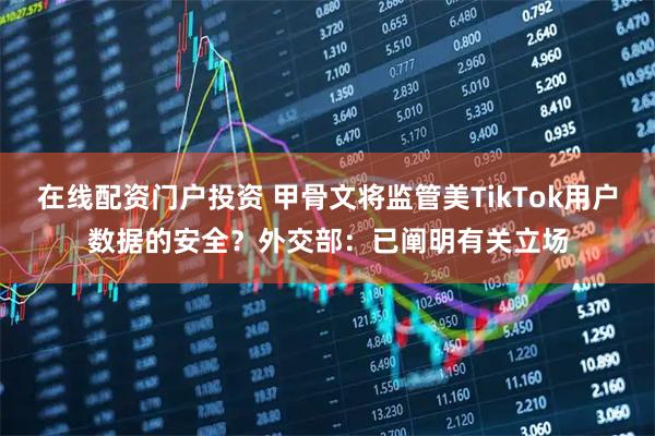 在线配资门户投资 甲骨文将监管美TikTok用户数据的安全？外交部：已阐明有关立场