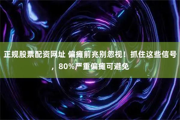 正规股票配资网址 偏瘫前兆别忽视！抓住这些信号，80%严重偏瘫可避免