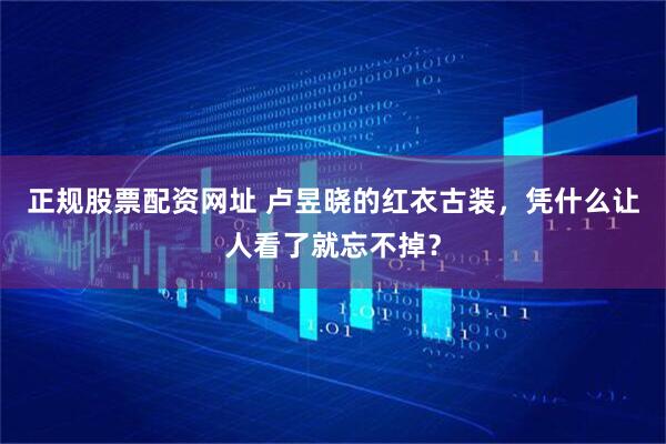 正规股票配资网址 卢昱晓的红衣古装，凭什么让人看了就忘不掉？