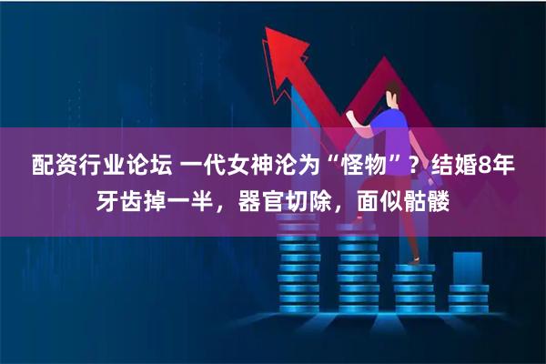 配资行业论坛 一代女神沦为“怪物”？结婚8年牙齿掉一半，器官切除，面似骷髅