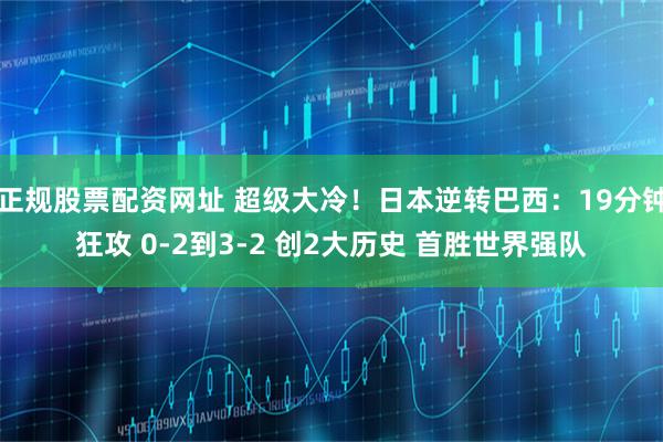 正规股票配资网址 超级大冷！日本逆转巴西：19分钟狂攻 0-2到3-2 创2大历史 首胜世界强队
