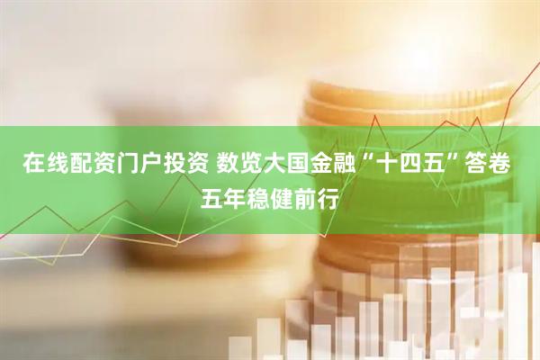 在线配资门户投资 数览大国金融“十四五”答卷 五年稳健前行