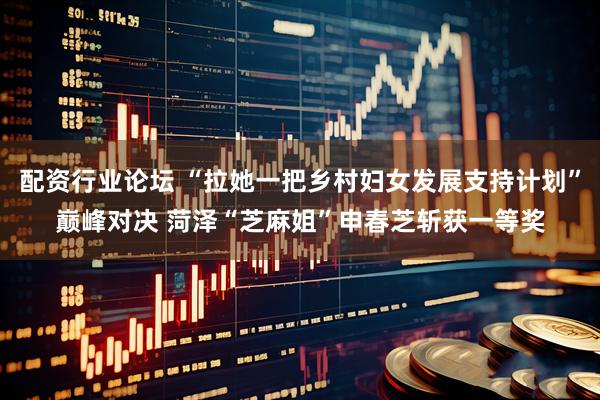 配资行业论坛 “拉她一把乡村妇女发展支持计划”巅峰对决 菏泽“芝麻姐”申春芝斩获一等奖