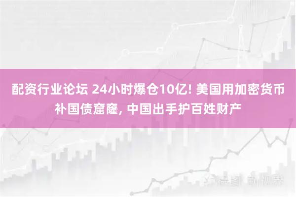 配资行业论坛 24小时爆仓10亿! 美国用加密货币补国债窟窿, 中国出手护百姓财产