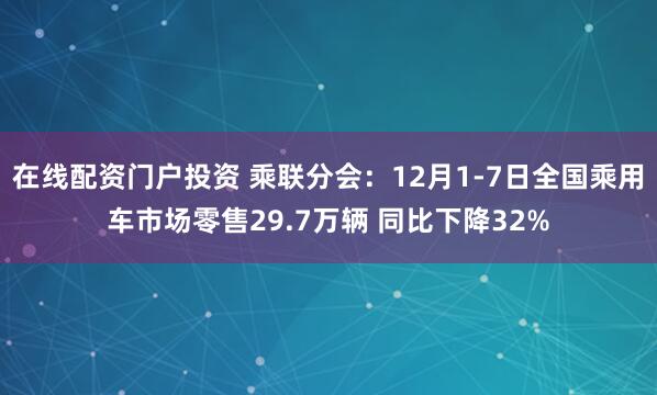 在线配资门户投资 乘联分会：12月1-7日全国乘用车市场零售29.7万辆 同比下降32%