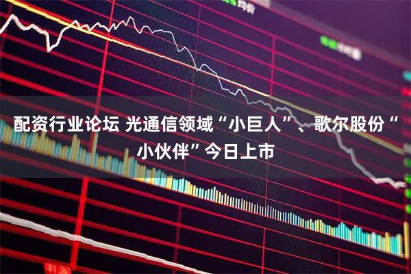 配资行业论坛 光通信领域“小巨人”、歌尔股份“小伙伴”今日上市