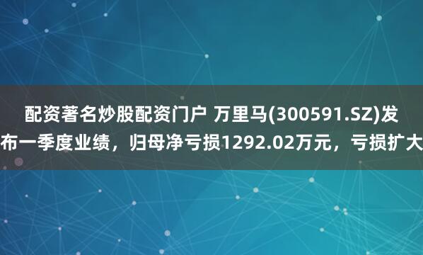 配资著名炒股配资门户 万里马(300591.SZ)发布一季度业绩，归母净亏损1292.02万元，亏损扩大