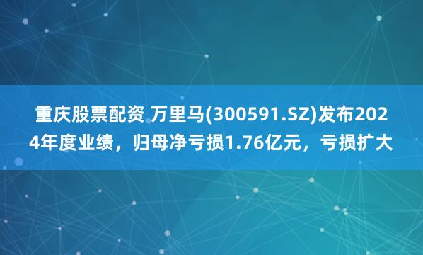重庆股票配资 万里马(300591.SZ)发布2024年度业绩，归母净亏损1.76亿元，亏损扩大