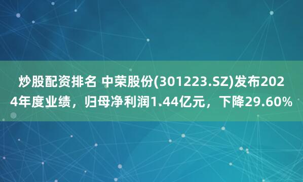 炒股配资排名 中荣股份(301223.SZ)发布2024年度业绩，归母净利润1.44亿元，下降29.60%