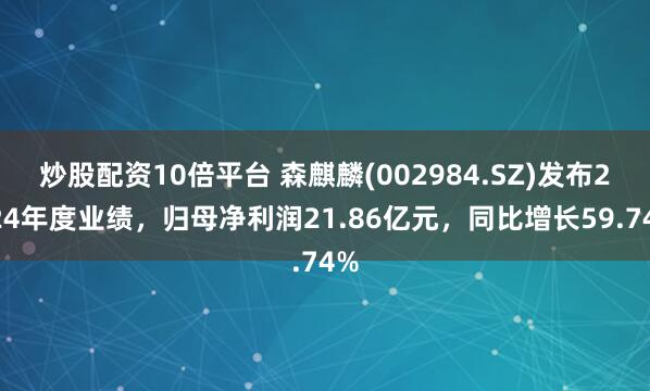 炒股配资10倍平台 森麒麟(002984.SZ)发布2024年度业绩，归母净利润21.86亿元，同比增长59.74%
