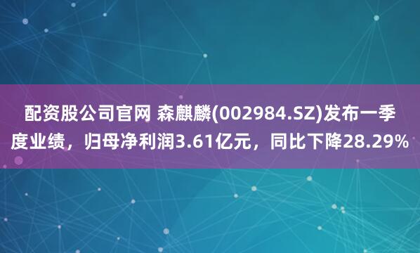 配资股公司官网 森麒麟(002984.SZ)发布一季度业绩，归母净利润3.61亿元，同比下降28.29%