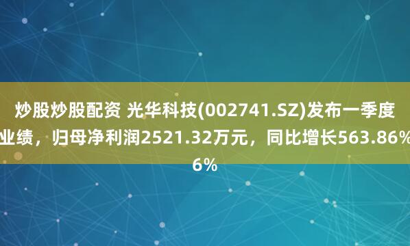 炒股炒股配资 光华科技(002741.SZ)发布一季度业绩，归母净利润2521.32万元，同比增长563.86%