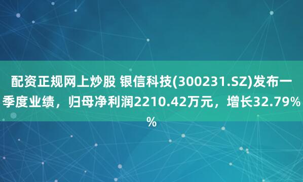 配资正规网上炒股 银信科技(300231.SZ)发布一季度业绩，归母净利润2210.42万元，增长32.79%