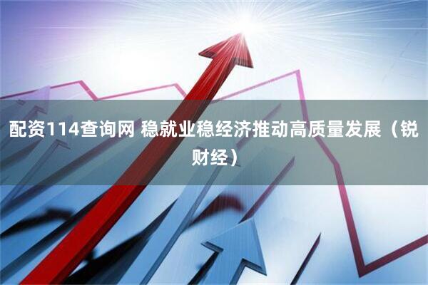 配资114查询网 稳就业稳经济推动高质量发展（锐财经）