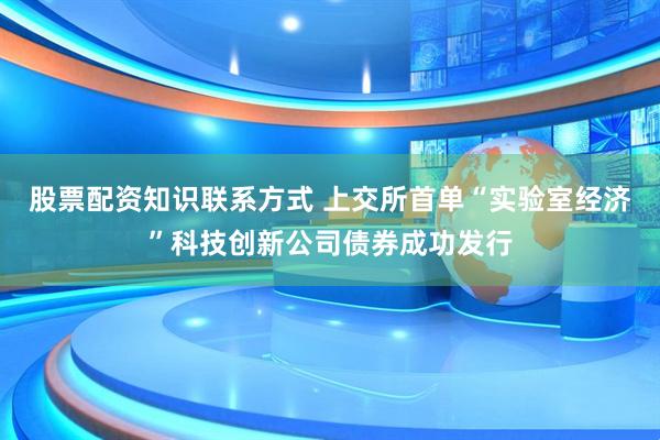 股票配资知识联系方式 上交所首单“实验室经济”科技创新公司债券成功发行
