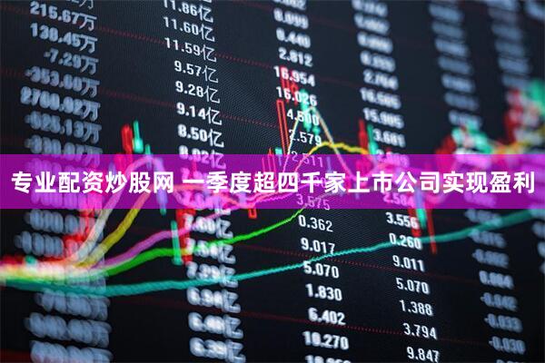 专业配资炒股网 一季度超四千家上市公司实现盈利
