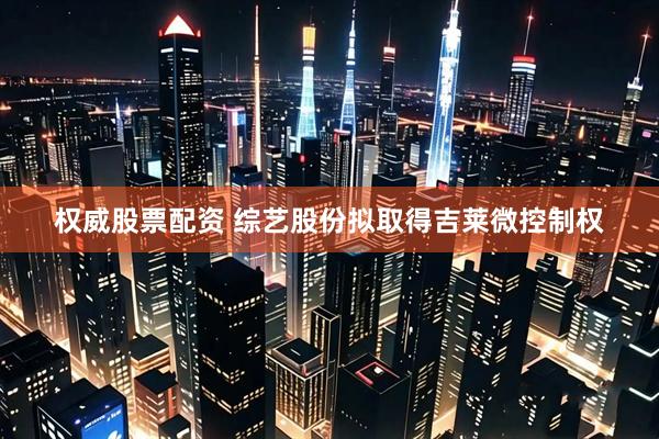 权威股票配资 综艺股份拟取得吉莱微控制权