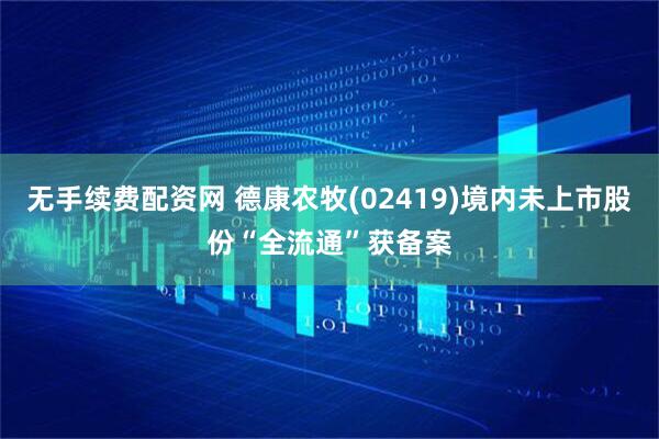 无手续费配资网 德康农牧(02419)境内未上市股份“全流通”获备案