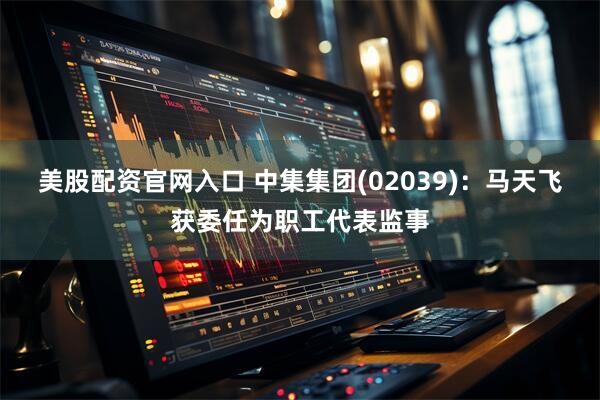 美股配资官网入口 中集集团(02039)：马天飞获委任为职工代表监事
