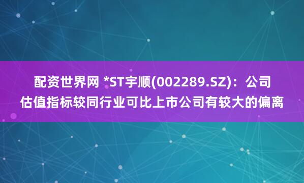 配资世界网 *ST宇顺(002289.SZ)：公司估值指标较同行业可比上市公司有较大的偏离