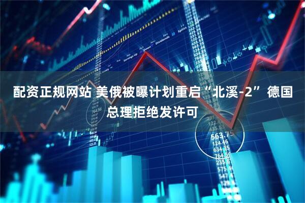 配资正规网站 美俄被曝计划重启“北溪-2” 德国总理拒绝发许可