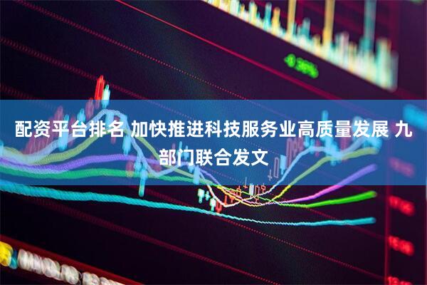 配资平台排名 加快推进科技服务业高质量发展 九部门联合发文