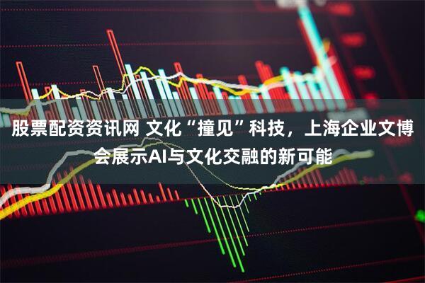 股票配资资讯网 文化“撞见”科技，上海企业文博会展示AI与文化交融的新可能