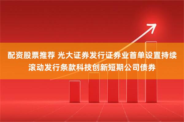 配资股票推荐 光大证券发行证券业首单设置持续滚动发行条款科技创新短期公司债券
