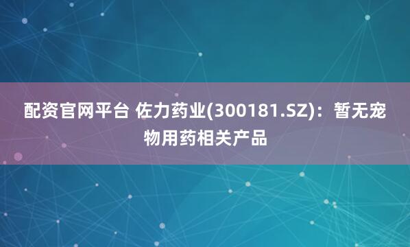 配资官网平台 佐力药业(300181.SZ)：暂无宠物用药相关产品