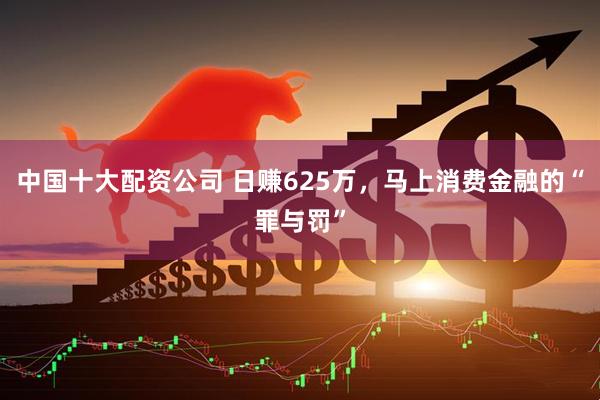 中国十大配资公司 日赚625万，马上消费金融的“罪与罚”