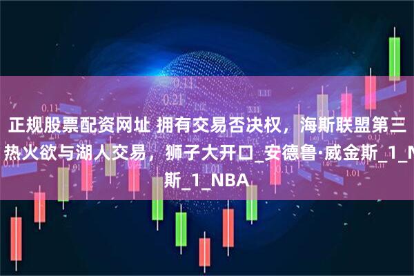 正规股票配资网址 拥有交易否决权，海斯联盟第三位！热火欲与湖人交易，狮子大开口_安德鲁·威金斯_1_NBA