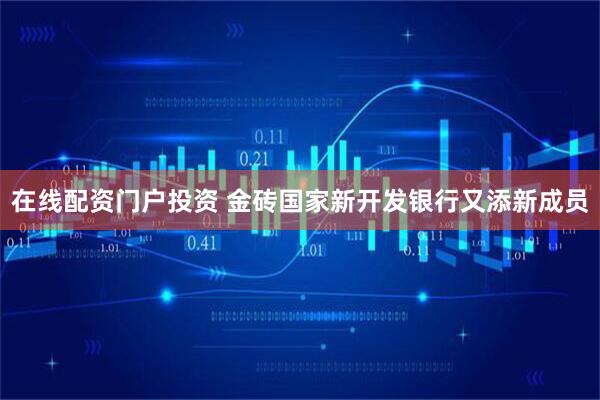 在线配资门户投资 金砖国家新开发银行又添新成员
