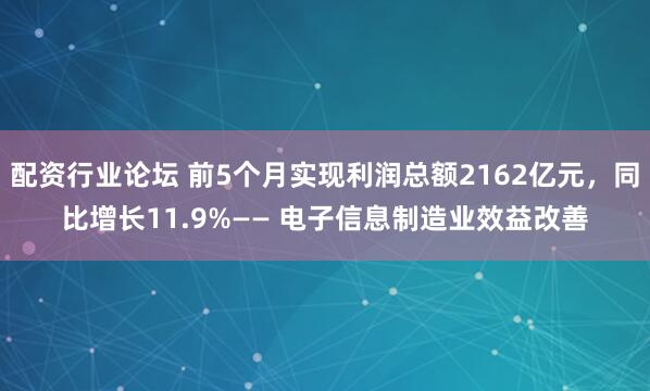 配资行业论坛 前5个月实现利润总额2162亿元，同比增长11.9%—— 电子信息制造业效益改善