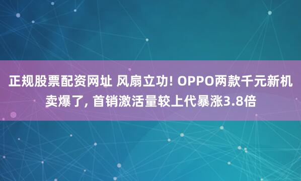 正规股票配资网址 风扇立功! OPPO两款千元新机卖爆了, 首销激活量较上代暴涨3.8倍