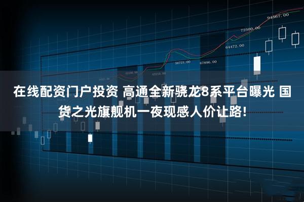 在线配资门户投资 高通全新骁龙8系平台曝光 国货之光旗舰机一夜现感人价让路!