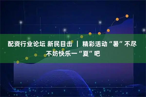 配资行业论坛 新民目击 ｜ 精彩活动“暑”不尽 不妨快乐一“夏”吧