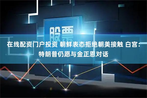 在线配资门户投资 朝鲜表态拒绝朝美接触 白宫：特朗普仍愿与金正恩对话