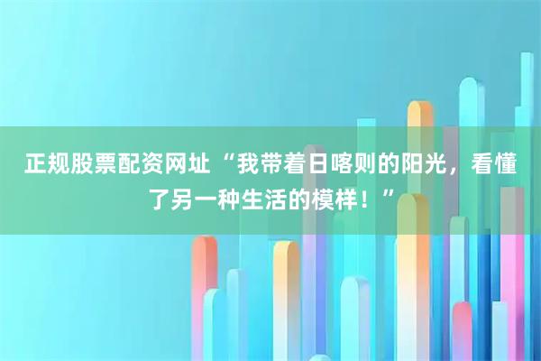正规股票配资网址 “我带着日喀则的阳光，看懂了另一种生活的模样！”