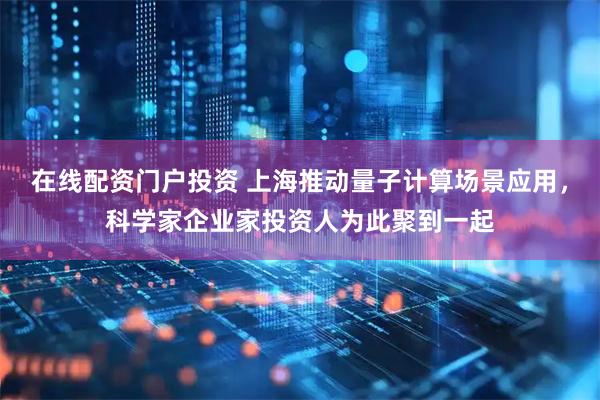 在线配资门户投资 上海推动量子计算场景应用，科学家企业家投资人为此聚到一起